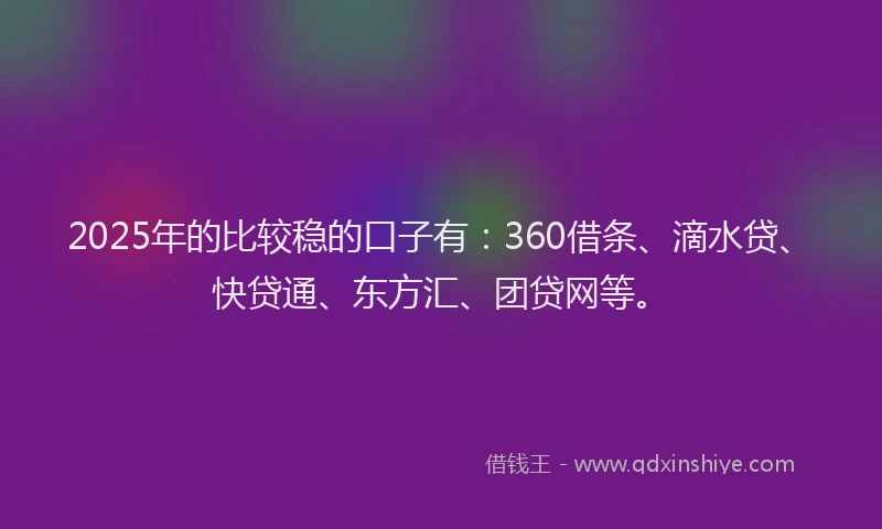 2025年的比较稳的口子有：360借条、滴水贷、快贷通、东方汇、团贷网等。