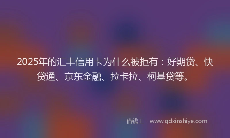 2025年的汇丰信用卡为什么被拒有：好期贷、快贷通、京东金融、拉卡拉、柯基贷等。
