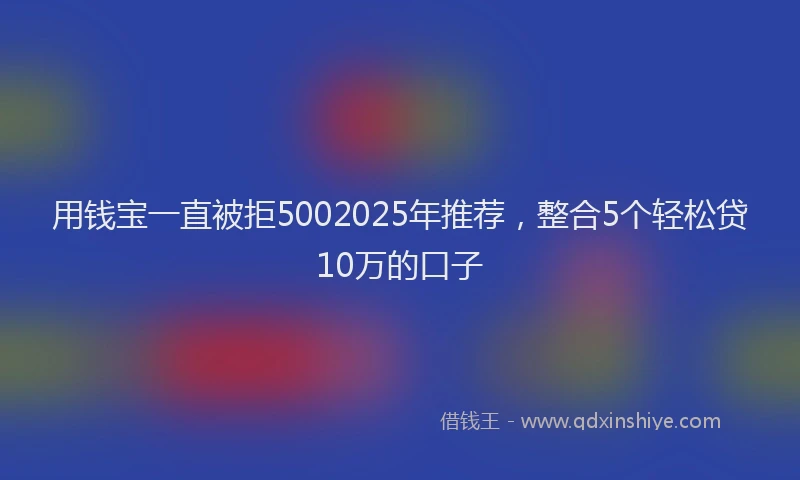 用钱宝一直被拒5002025年推荐，整合5个轻松贷10万的口子