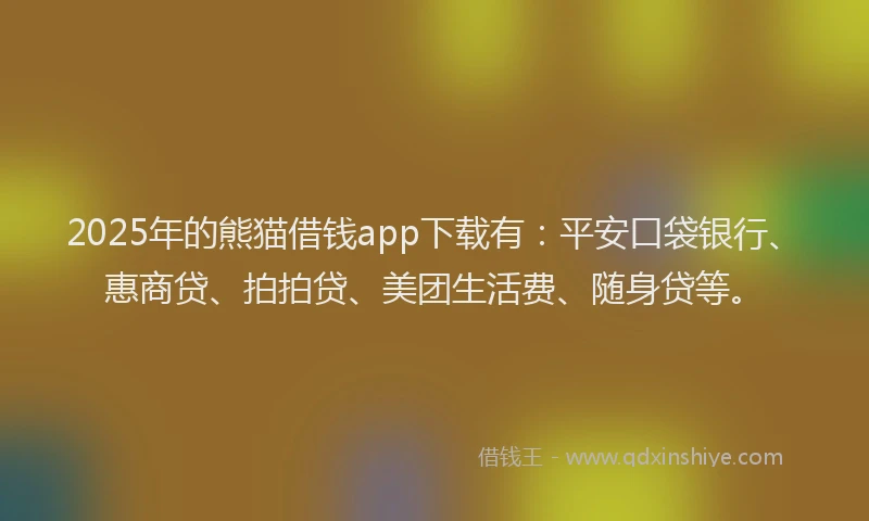 2025年的熊猫借钱app下载有：平安口袋银行、惠商贷、拍拍贷、美团生活费、随身贷等。