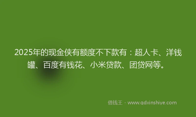2025年的现金侠有额度不下款有：超人卡、洋钱罐、百度有钱花、小米贷款、团贷网等。