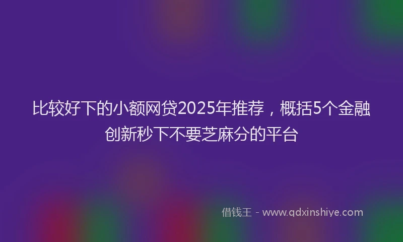 比较好下的小额网贷2025年推荐，概括5个金融创新秒下不要芝麻分的平台