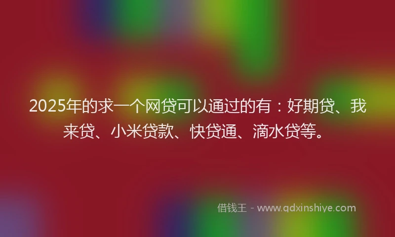 2025年的求一个网贷可以通过的有：好期贷、我来贷、小米贷款、快贷通、滴水贷等。