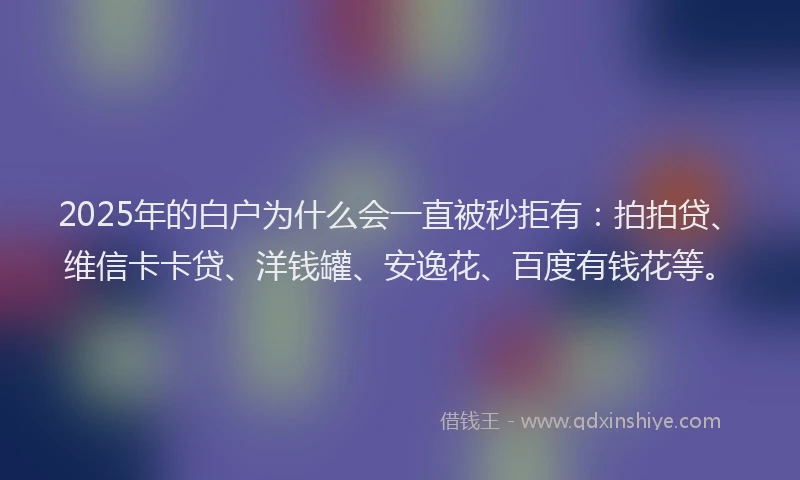 2025年的白户为什么会一直被秒拒有：拍拍贷、维信卡卡贷、洋钱罐、安逸花、百度有钱花等。