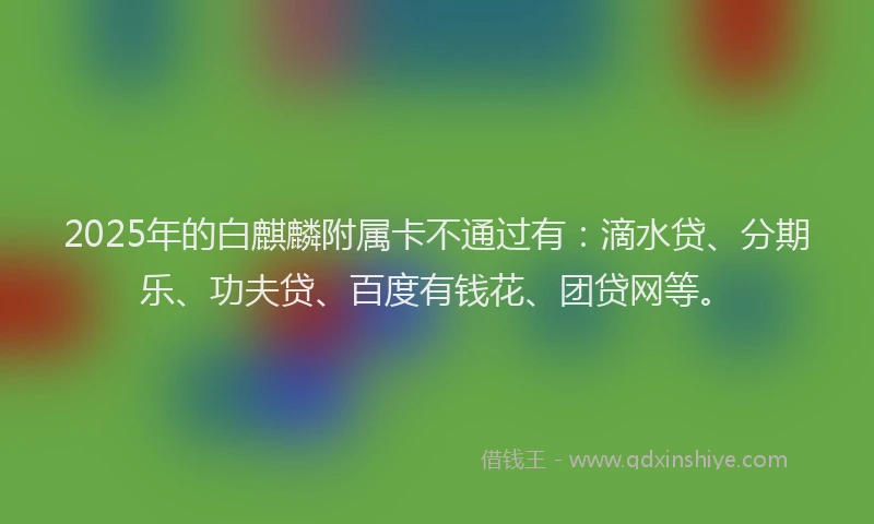 2025年的白麒麟附属卡不通过有：滴水贷、分期乐、功夫贷、百度有钱花、团贷网等。