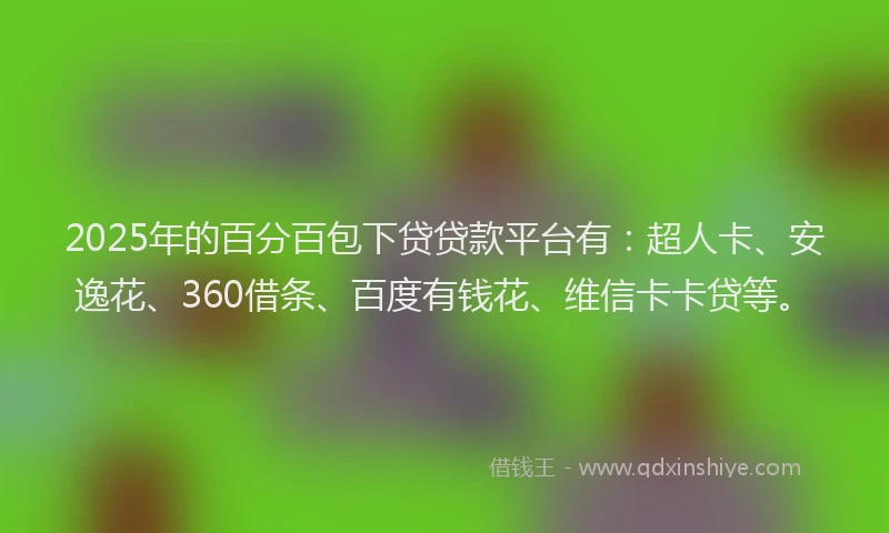 2025年的百分百包下贷贷款平台有：超人卡、安逸花、360借条、百度有钱花、维信卡卡贷等。