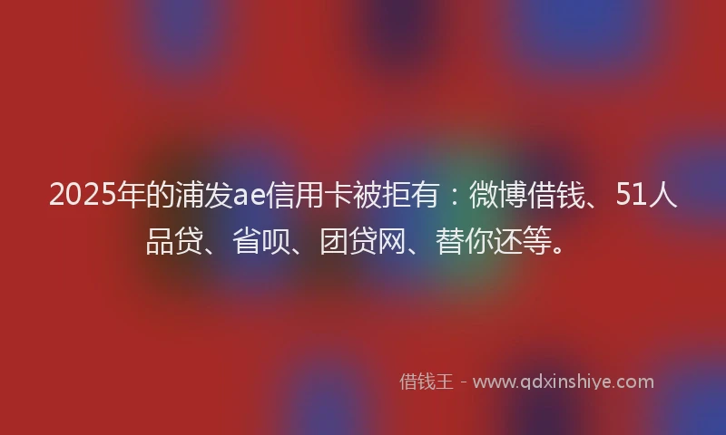 2025年的浦发ae信用卡被拒有：微博借钱、51人品贷、省呗、团贷网、替你还等。
