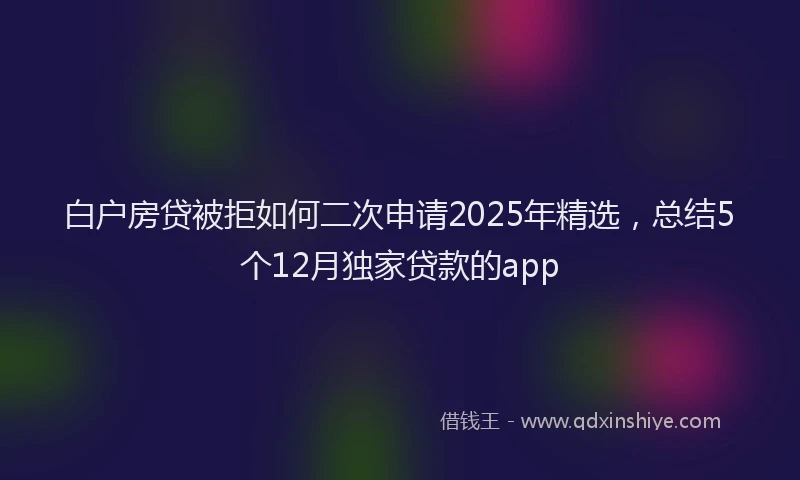白户房贷被拒如何二次申请2025年精选，总结5个12月独家贷款的app
