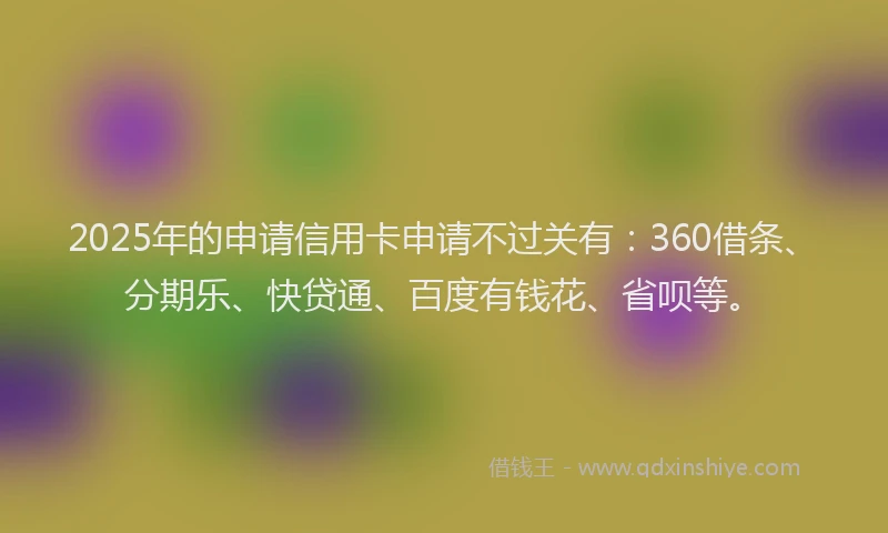 2025年的申请信用卡申请不过关有：360借条、分期乐、快贷通、百度有钱花、省呗等。
