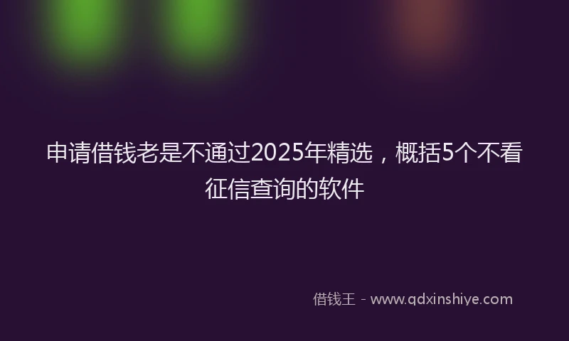 申请借钱老是不通过2025年精选，概括5个不看征信查询的软件