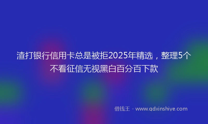 渣打银行信用卡总是被拒2025年精选，整理5个不看征信无视黑白百分百下款