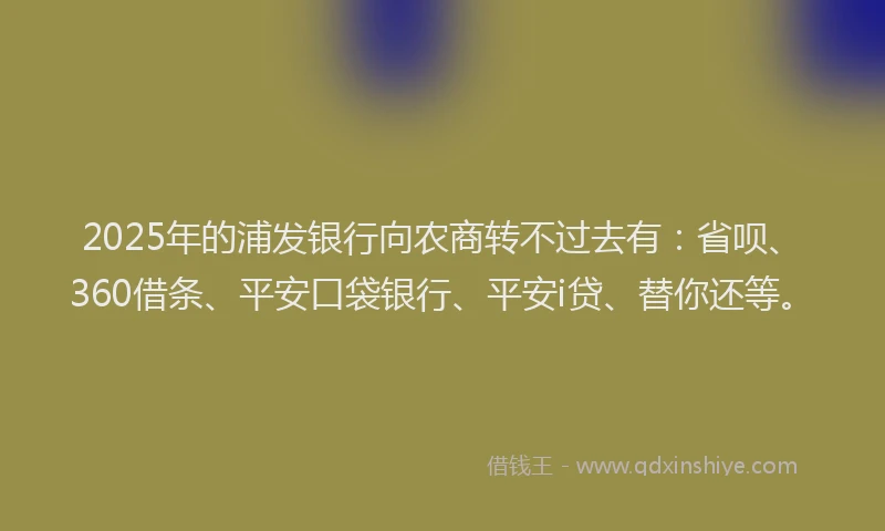 2025年的浦发银行向农商转不过去有：省呗、360借条、平安口袋银行、平安i贷、替你还等。