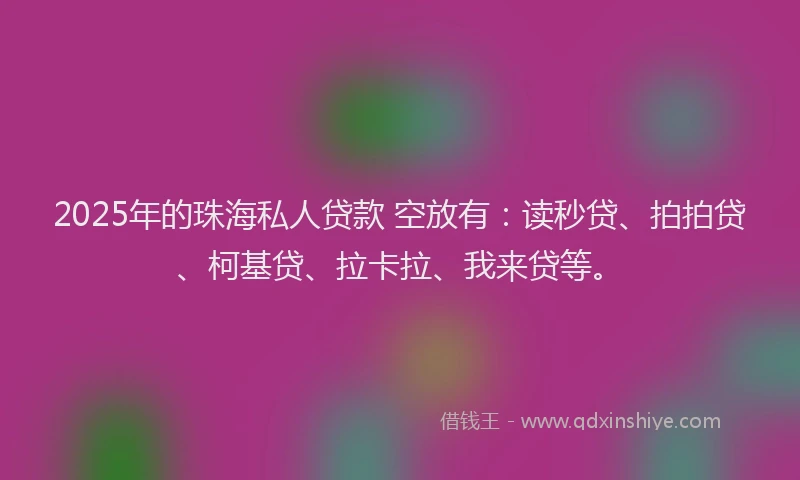 2025年的珠海私人贷款 空放有：读秒贷、拍拍贷、柯基贷、拉卡拉、我来贷等。