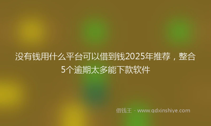没有钱用什么平台可以借到钱2025年推荐，整合5个逾期太多能下款软件