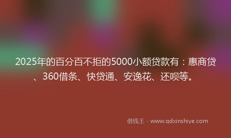 2025年的百分百不拒的5000小额贷款有：惠商贷、360借条、快贷通、安逸花、还呗等。