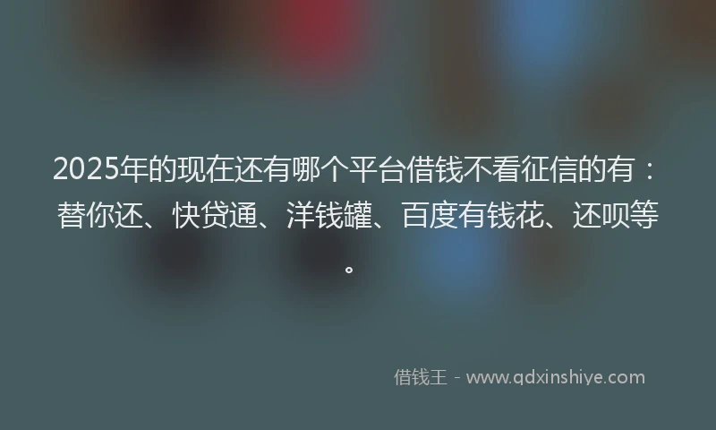 2025年的现在还有哪个平台借钱不看征信的有：替你还、快贷通、洋钱罐、百度有钱花、还呗等。