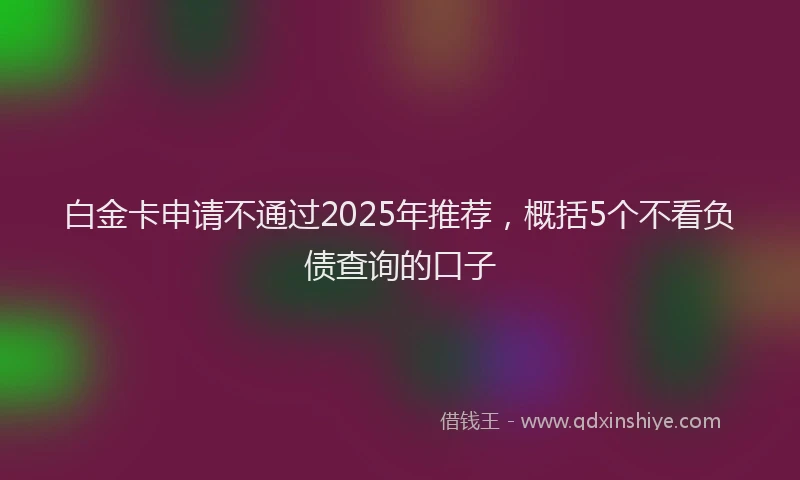 白金卡申请不通过2025年推荐，概括5个不看负债查询的口子