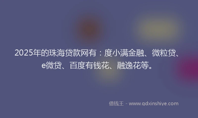 2025年的珠海贷款网有：度小满金融、微粒贷、e微贷、百度有钱花、融逸花等。
