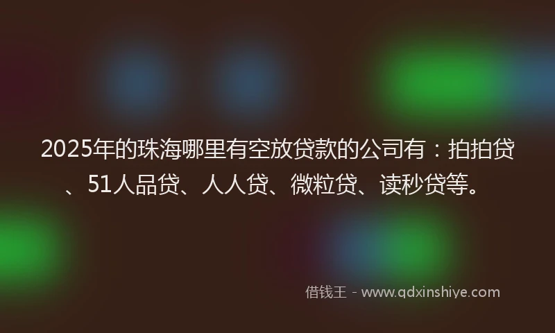 2025年的珠海哪里有空放贷款的公司有：拍拍贷、51人品贷、人人贷、微粒贷、读秒贷等。