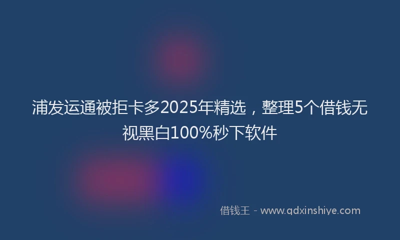 浦发运通被拒卡多2025年精选，整理5个借钱无视黑白100%秒下软件