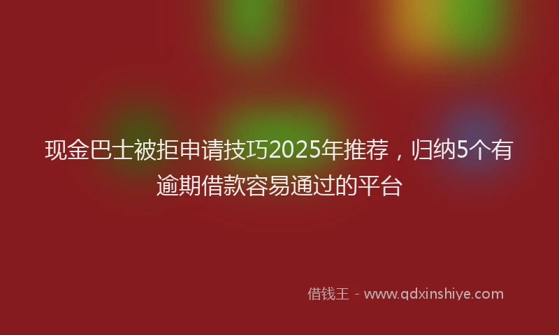 现金巴士被拒申请技巧2025年推荐，归纳5个有逾期借款容易通过的平台