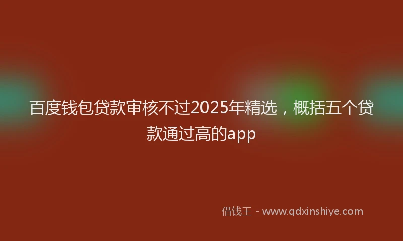 百度钱包贷款审核不过2025年精选，概括五个贷款通过高的app