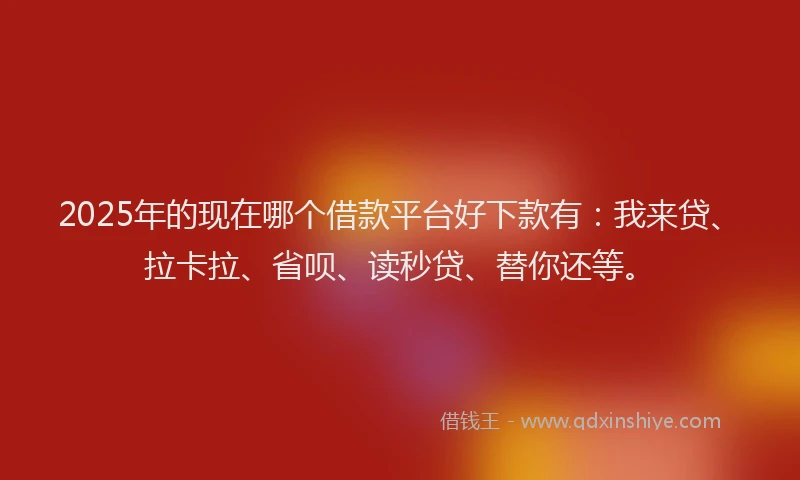 2025年的现在哪个借款平台好下款有：我来贷、拉卡拉、省呗、读秒贷、替你还等。