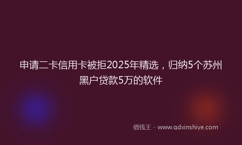 申请二卡信用卡被拒2025年精选，归纳5个苏州黑户贷款5万的软件