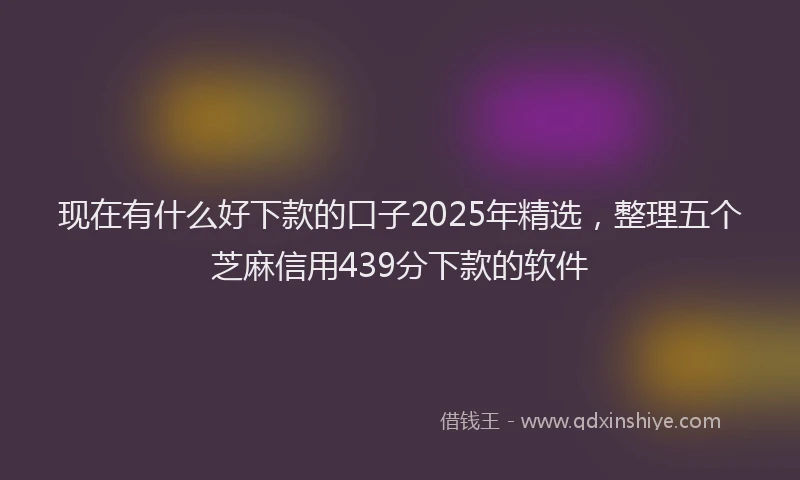 现在有什么好下款的口子2025年精选，整理五个芝麻信用439分下款的软件