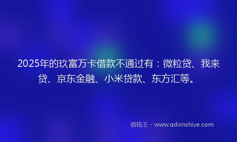 2025年的玖富万卡借款不通过有：微粒贷、我来贷、京东金融、小米贷款、东方汇等。