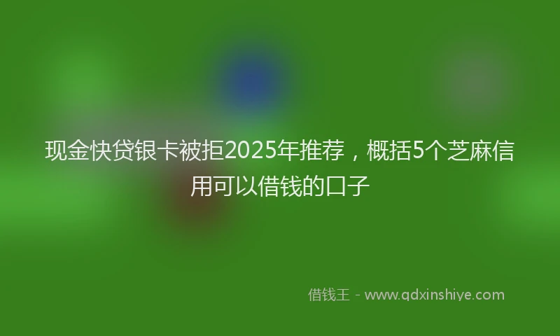 现金快贷银卡被拒2025年推荐，概括5个芝麻信用可以借钱的口子