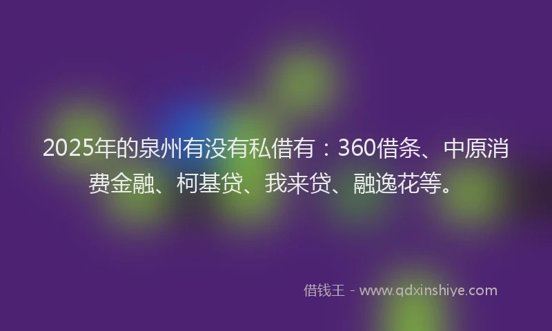 2025年的泉州有没有私借有：360借条、中原消费金融、柯基贷、我来贷、融逸花等。