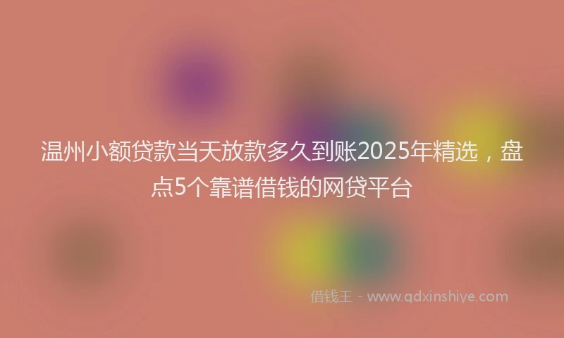 温州小额贷款当天放款多久到账2025年精选，盘点5个靠谱借钱的网贷平台