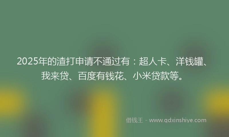 2025年的渣打申请不通过有：超人卡、洋钱罐、我来贷、百度有钱花、小米贷款等。