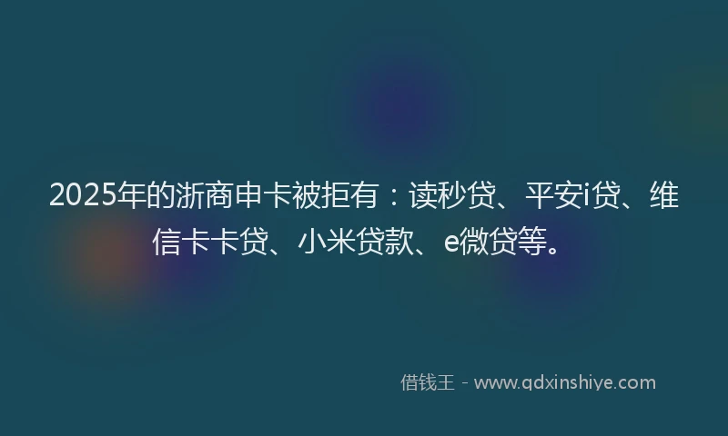 2025年的浙商申卡被拒有：读秒贷、平安i贷、维信卡卡贷、小米贷款、e微贷等。