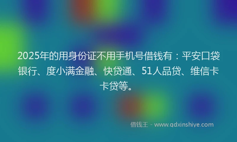 2025年的用身份证不用手机号借钱有：平安口袋银行、度小满金融、快贷通、51人品贷、维信卡卡贷等。
