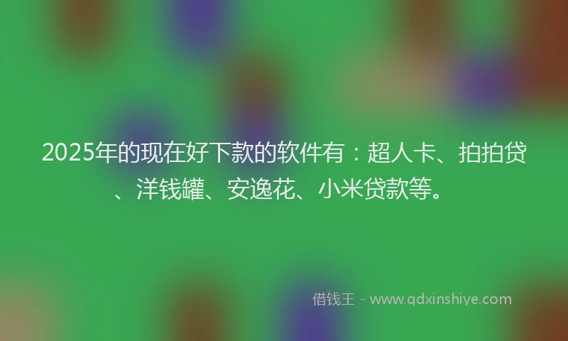 2025年的现在好下款的软件有：超人卡、拍拍贷、洋钱罐、安逸花、小米贷款等。