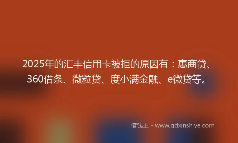 2025年的汇丰信用卡被拒的原因有：惠商贷、360借条、微粒贷、度小满金融、e微贷等。