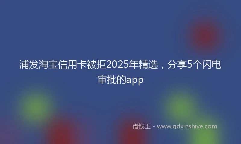 浦发淘宝信用卡被拒2025年精选，分享5个闪电审批的app