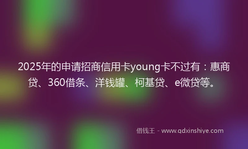 2025年的申请招商信用卡young卡不过有：惠商贷、360借条、洋钱罐、柯基贷、e微贷等。
