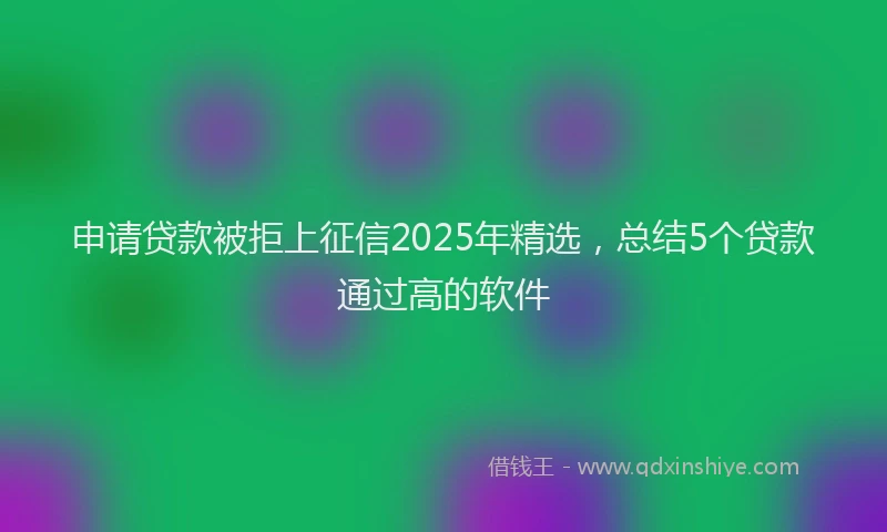 申请贷款被拒上征信2025年精选，总结5个贷款通过高的软件