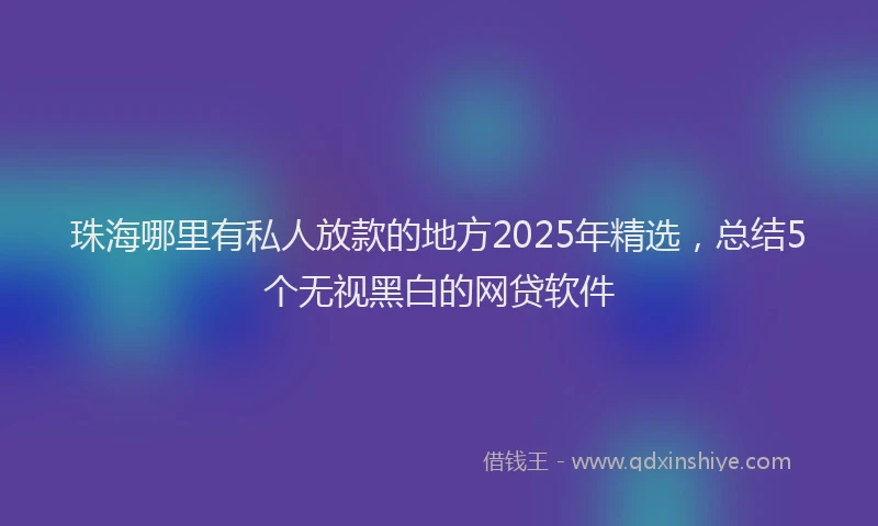 珠海哪里有私人放款的地方2025年精选，总结5个无视黑白的网贷软件