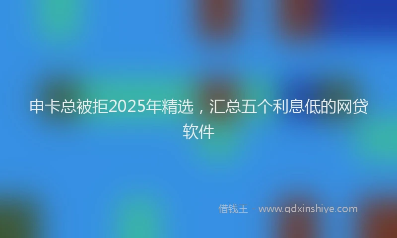 申卡总被拒2025年精选，汇总五个利息低的网贷软件