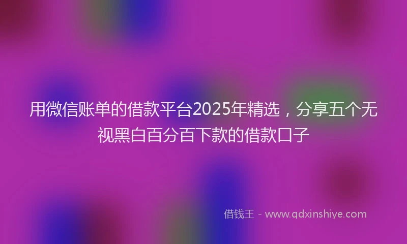 用微信账单的借款平台2025年精选，分享五个无视黑白百分百下款的借款口子