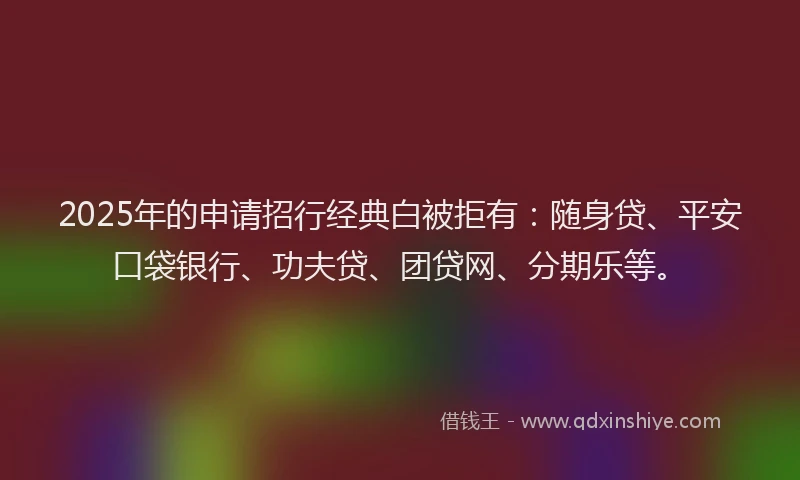2025年的申请招行经典白被拒有：随身贷、平安口袋银行、功夫贷、团贷网、分期乐等。