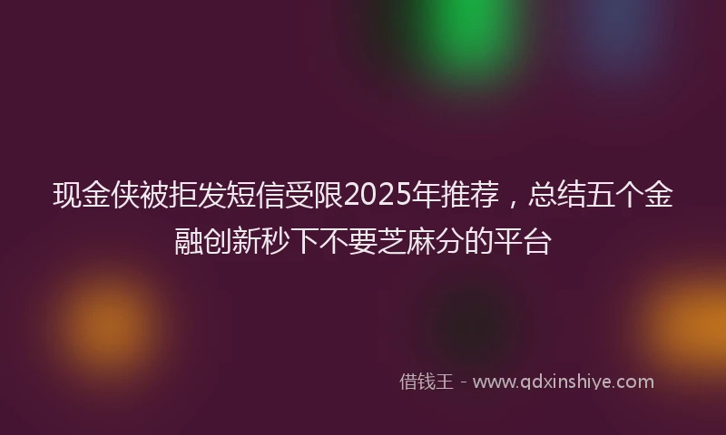 现金侠被拒发短信受限2025年推荐，总结五个金融创新秒下不要芝麻分的平台