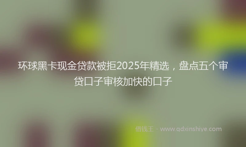 环球黑卡现金贷款被拒2025年精选，盘点五个审贷口子审核加快的口子