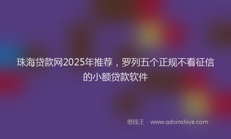 珠海贷款网2025年推荐，罗列五个正规不看征信的小额贷款软件