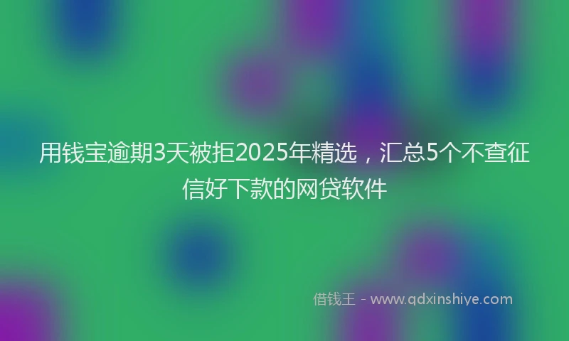 用钱宝逾期3天被拒2025年精选，汇总5个不查征信好下款的网贷软件