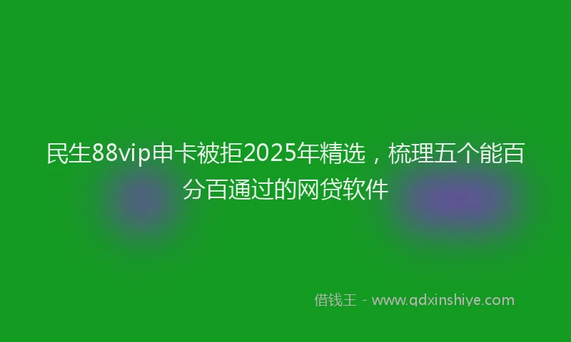 民生88vip申卡被拒2025年精选，梳理五个能百分百通过的网贷软件